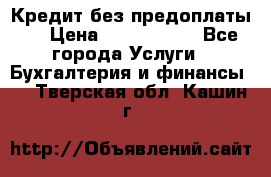 Кредит без предоплаты.  › Цена ­ 1 500 000 - Все города Услуги » Бухгалтерия и финансы   . Тверская обл.,Кашин г.